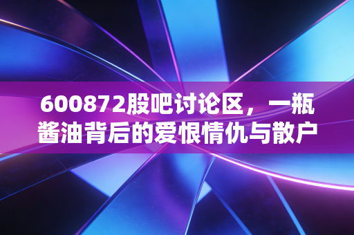 600872股吧讨论区,一瓶酱油背后的爱恨情仇与散户众生相