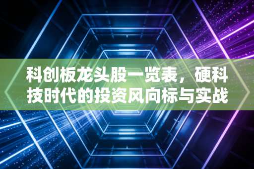 科创板龙头股一览表,硬科技时代的投资风向标与实战思考