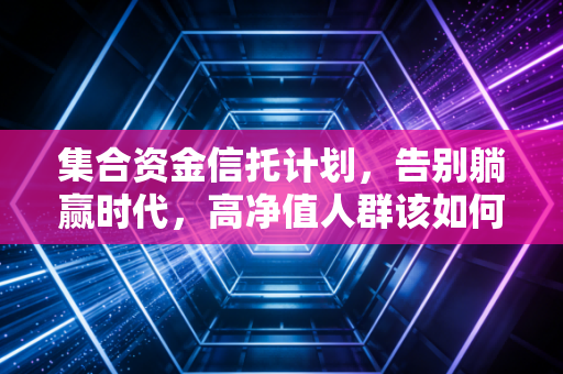 集合资金信托计划,告别躺赢时代,高净值人群该如何守住钱袋子?
