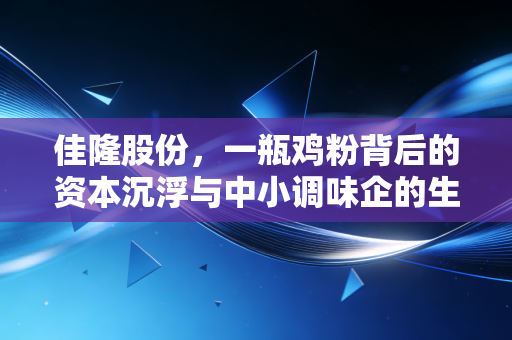 佳隆股份,一瓶鸡粉背后的资本沉浮与中小调味企的生存突围