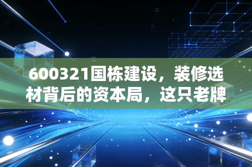 600321国栋建设,装修选材背后的资本局,这只老牌建材股还能翻身吗?