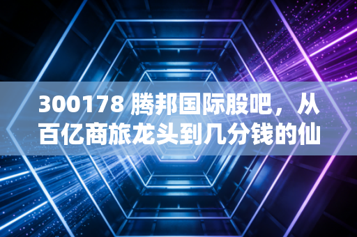 300178 腾邦国际股吧，从百亿商旅龙头到几分钱的仙股，这不仅仅是资本的博弈，更是人性的修罗场