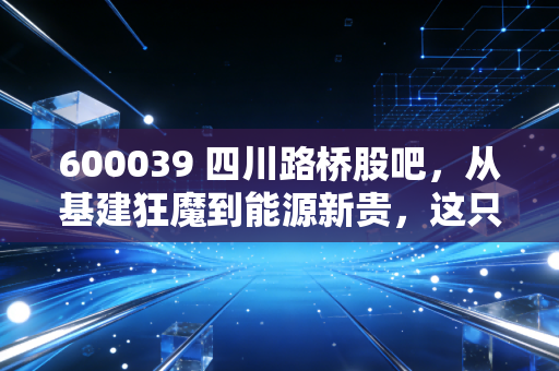 600039 四川路桥股吧,从基建狂魔到能源新贵,这只川股能否穿越周期,给散户一个惊喜?