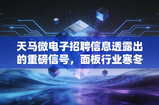 天马微电子招聘信息透露出的重磅信号,面板行业寒冬已过,新一轮人才争夺战悄然打响