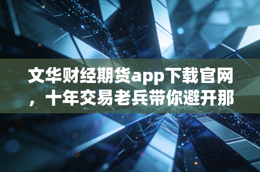 文华财经期货app下载官网,十年交易老兵带你避开那些看不见的坑