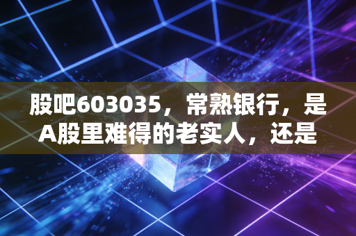 股吧603035，常熟银行，是A股里难得的老实人，还是被低估的潜力股？
