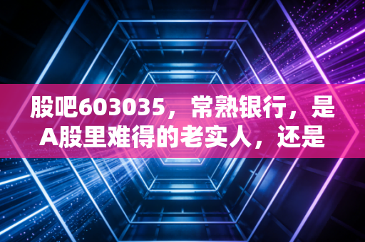 股吧603035，常熟银行，是A股里难得的老实人，还是被低估的潜力股？