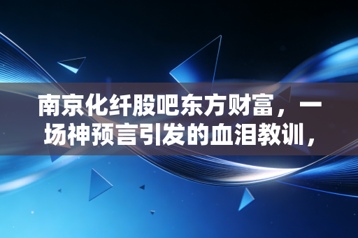 南京化纤股吧东方财富,一场神预言引发的血泪教训,散户如何在股市中守住钱袋子?