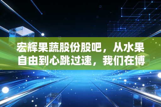 宏辉果蔬股份股吧,从水果自由到心跳过速,我们在博弈什么?