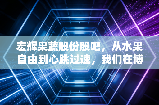 宏辉果蔬股份股吧,从水果自由到心跳过速,我们在博弈什么?