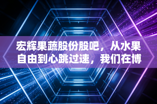 宏辉果蔬股份股吧,从水果自由到心跳过速,我们在博弈什么?