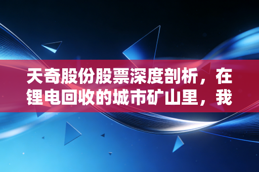 天奇股份股票深度剖析,在锂电回收的城市矿山里,我们到底在淘金还是填坑?