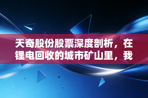天奇股份股票深度剖析,在锂电回收的城市矿山里,我们到底在淘金还是填坑?