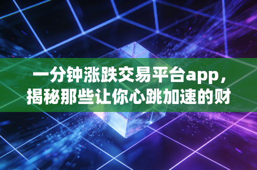 一分钟涨跌交易平台app,揭秘那些让你心跳加速的财富游戏,究竟是机遇还是深渊?