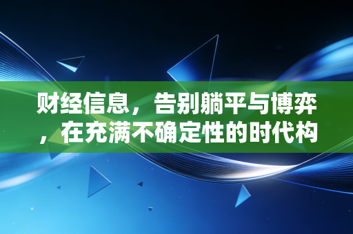 财经信息,告别躺平与博弈,在充满不确定性的时代构建你的财富护城河