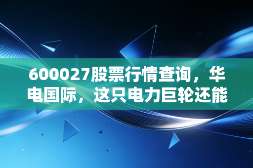 600027股票行情查询,华电国际,这只电力巨轮还能乘风破浪吗?