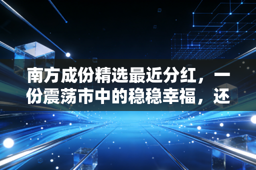 南方成份精选最近分红,一份震荡市中的稳稳幸福,还是落袋为安的信号弹?