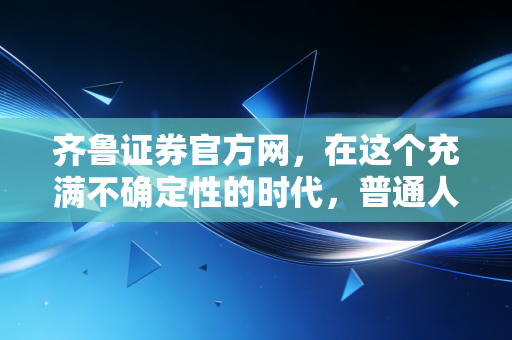 齐鲁证券官方网，在这个充满不确定性的时代，普通人该如何守住钱袋子？
