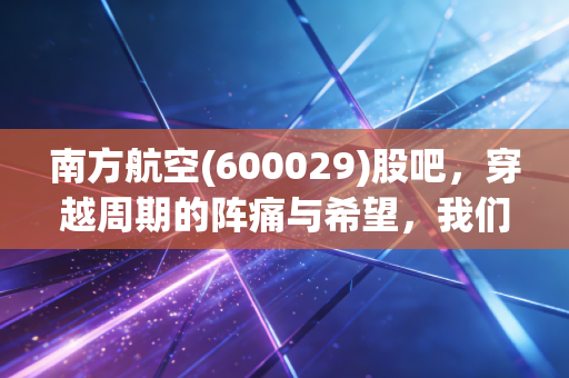 南方航空(600029)股吧,穿越周期的阵痛与希望,我们还要熬多久?