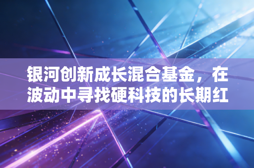 银河创新成长混合基金，在波动中寻找硬科技的长期红利，普通投资者该如何上车？