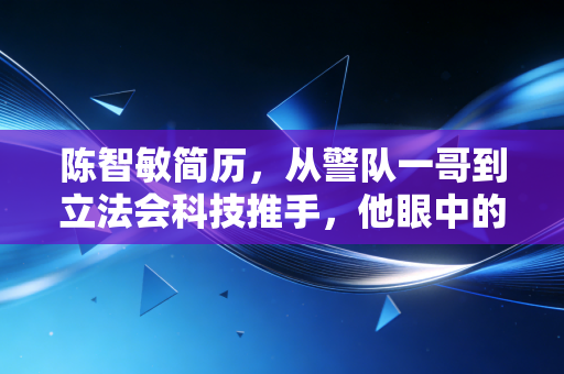 陈智敏简历,从警队一哥到立法会科技推手,他眼中的网络安全与数字经济
