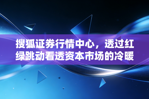 搜狐证券行情中心,透过红绿跳动看透资本市场的冷暖与人性的博弈