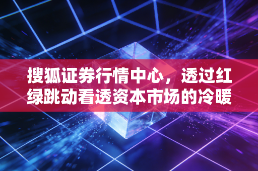 搜狐证券行情中心,透过红绿跳动看透资本市场的冷暖与人性的博弈