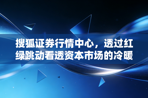 搜狐证券行情中心，透过红绿跳动看透资本市场的冷暖与人性的博弈