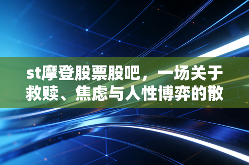 st摩登股票股吧,一场关于救赎、焦虑与人性博弈的散户实录