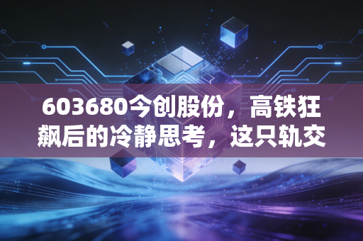 603680今创股份，高铁狂飙后的冷静思考，这只轨交卖铲人还值得持有吗？