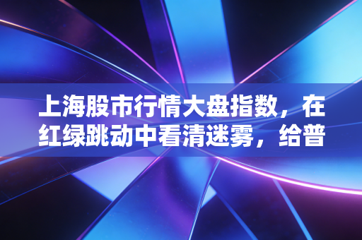 上海股市行情大盘指数,在红绿跳动中看清迷雾,给普通股民的一碗醒酒汤