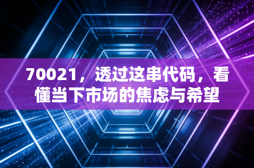 70021,透过这串代码,看懂当下市场的焦虑与希望