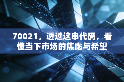 70021,透过这串代码,看懂当下市场的焦虑与希望