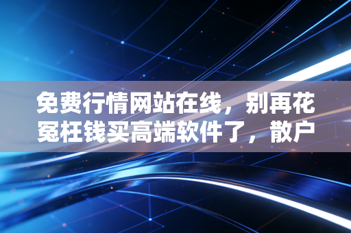 免费行情网站在线，别再花冤枉钱买高端软件了，散户也能用零成本工具跑赢市场