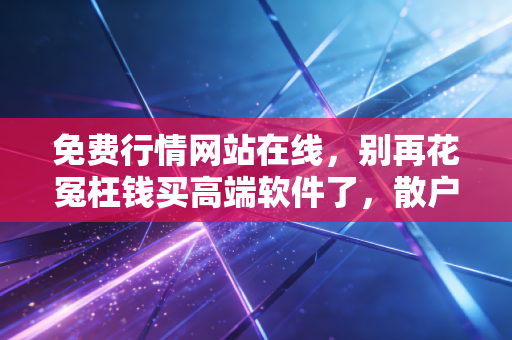 免费行情网站在线，别再花冤枉钱买高端软件了，散户也能用零成本工具跑赢市场