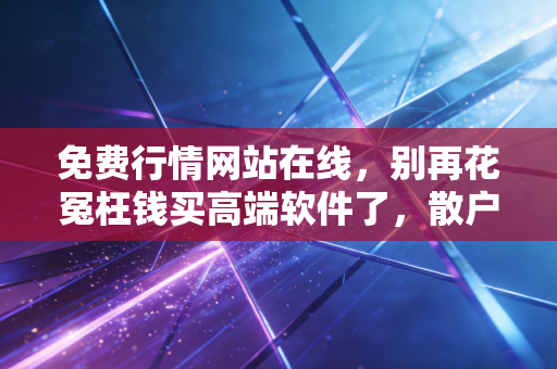 免费行情网站在线，别再花冤枉钱买高端软件了，散户也能用零成本工具跑赢市场