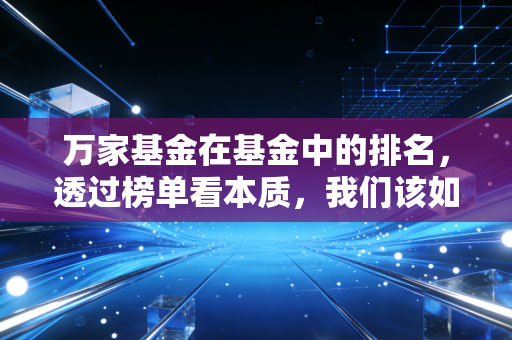 万家基金在基金中的排名，透过榜单看本质，我们该如何理解头部力量？