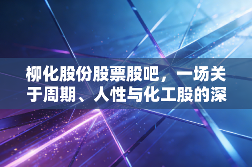柳化股份股票股吧,一场关于周期、人性与化工股的深夜长谈