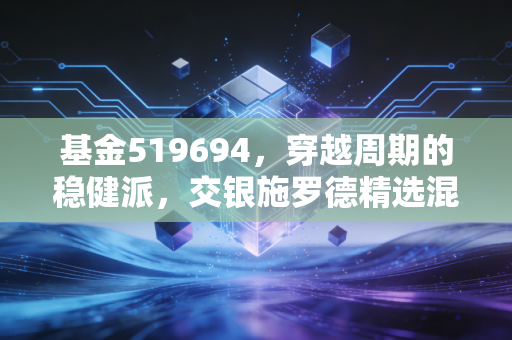 基金519694,穿越周期的稳健派,交银施罗德精选混合是否值得你长期托付?
