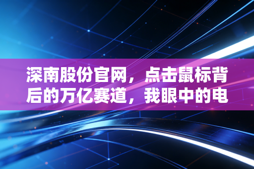 深南股份官网,点击鼠标背后的万亿赛道,我眼中的电子之母与硬核科技信仰