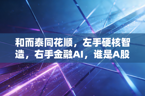 和而泰同花顺,左手硬核智造,右手金融AI,谁是A股聪明钱的终极归宿?