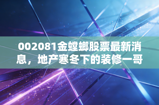 002081金螳螂股票最新消息,地产寒冬下的装修一哥,是黄金坑还是价值陷阱?