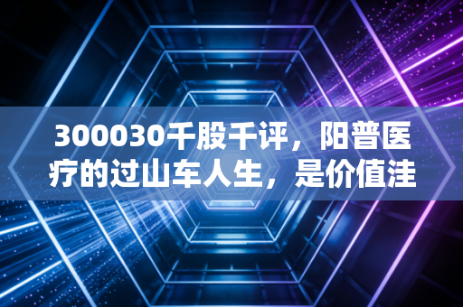 300030千股千评,阳普医疗的过山车人生,是价值洼地还是被遗忘的角落?