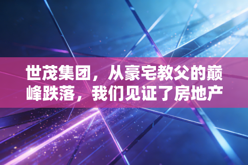 世茂集团,从豪宅教父的巅峰跌落,我们见证了房地产黄金时代的落幕