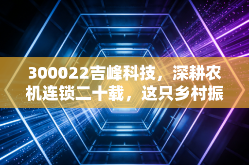 300022吉峰科技,深耕农机连锁二十载,这只乡村振兴的排头兵还能不能打?