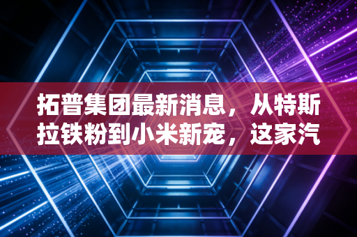 拓普集团最新消息,从特斯拉铁粉到小米新宠,这家汽车零部件巨头的护城河究竟有多深?