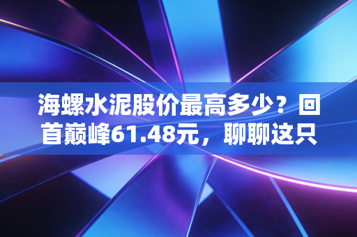 海螺水泥股价最高多少？回首巅峰61.48元，聊聊这只曾经的水泥茅还能不能翻身