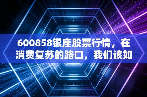 600858银座股票行情,在消费复苏的路口,我们该如何审视这只山东零售巨头的价值?
