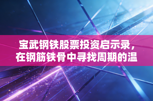宝武钢铁股票投资启示录,在钢筋铁骨中寻找周期的温情与未来的确定性