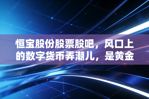 恒宝股份股票股吧,风口上的数字货币弄潮儿,是黄金坑还是诱多局?